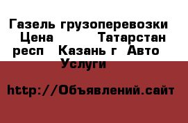 Газель грузоперевозки › Цена ­ 400 - Татарстан респ., Казань г. Авто » Услуги   